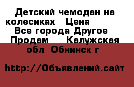 Детский чемодан на колесиках › Цена ­ 2 500 - Все города Другое » Продам   . Калужская обл.,Обнинск г.